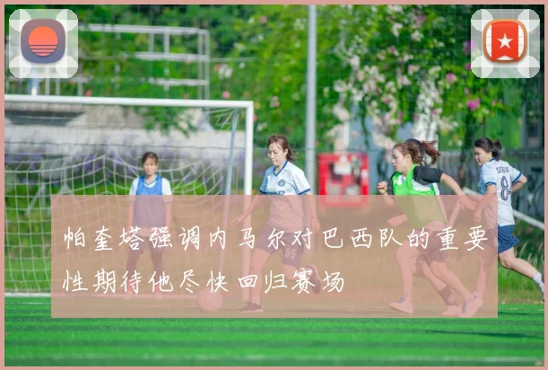 帕奎塔强调内马尔对巴西队的重要性期待他尽快回归赛场