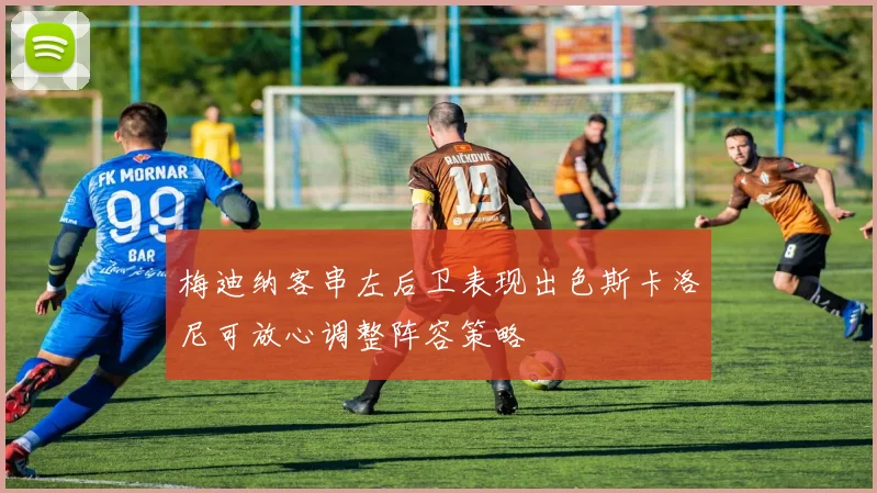 梅迪纳客串左后卫表现出色斯卡洛尼可放心调整阵容策略