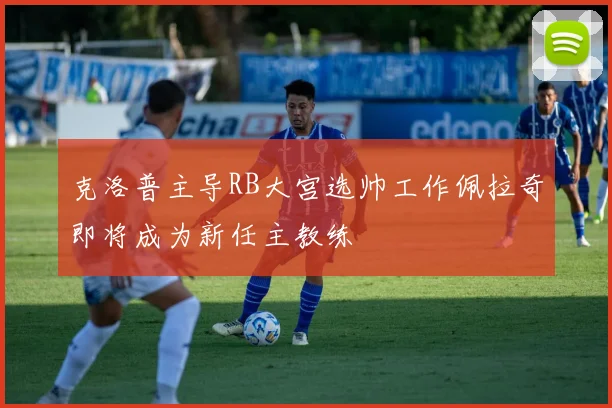 克洛普主导RB大宫选帅工作佩拉奇即将成为新任主教练