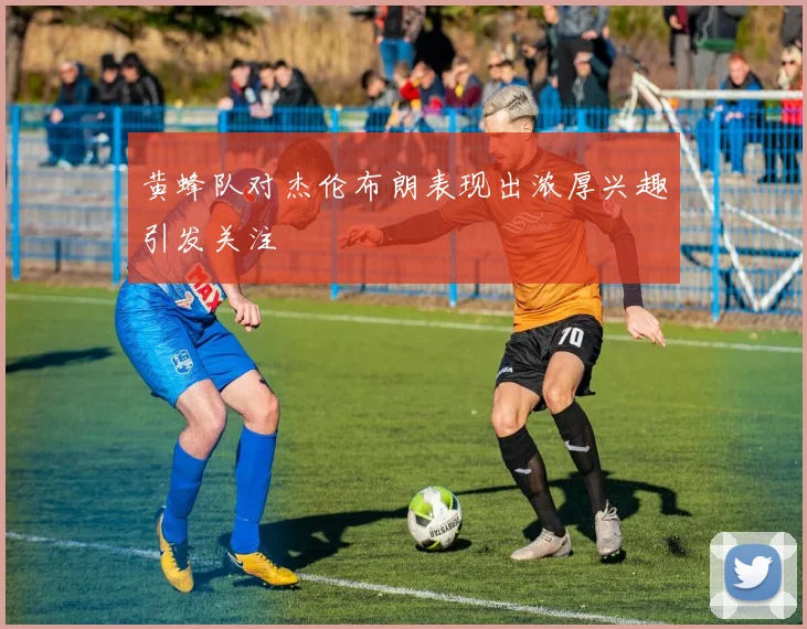 黄蜂队对杰伦布朗表现出浓厚兴趣引发关注