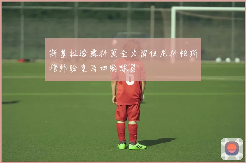 斯基拉透露科莫全力留住尼科帕斯穆帅盼皇马回购球员