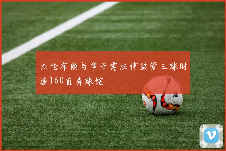 杰伦布朗与华子需法律监管三球时速160直奔球馆