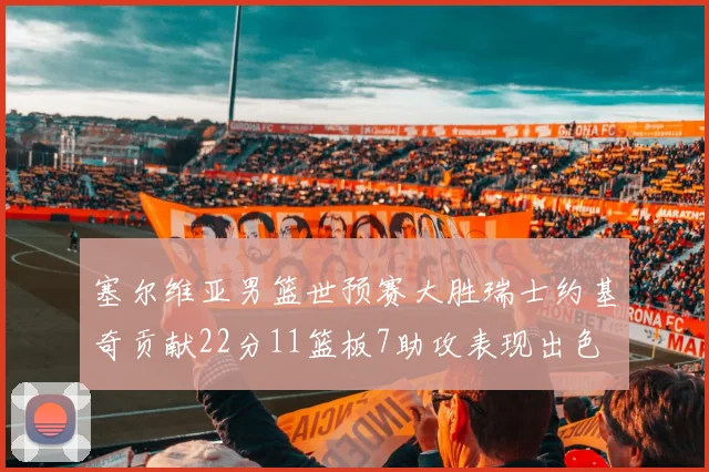 塞尔维亚男篮世预赛大胜瑞士约基奇贡献22分11篮板7助攻表现出色