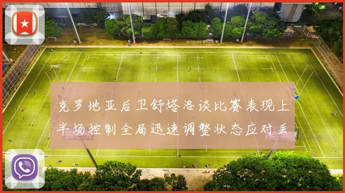 克罗地亚后卫舒塔洛谈比赛表现上半场控制全局迅速调整状态应对丢球