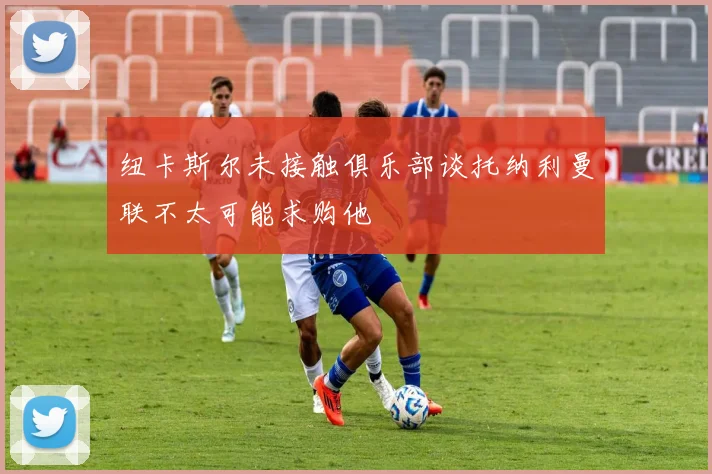 纽卡斯尔未接触俱乐部谈托纳利曼联不太可能求购他