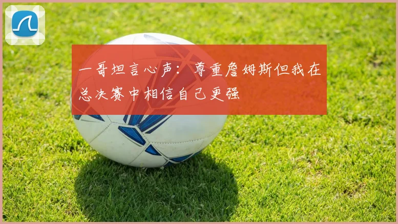 一哥坦言心声：尊重詹姆斯但我在总决赛中相信自己更强