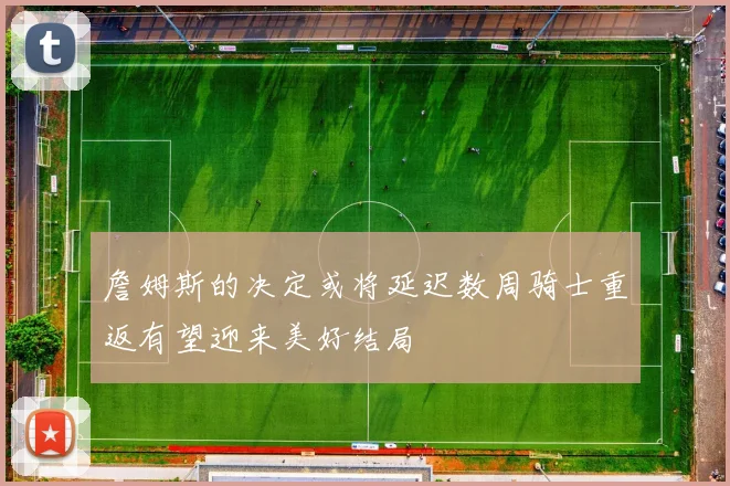 詹姆斯的决定或将延迟数周骑士重返有望迎来美好结局