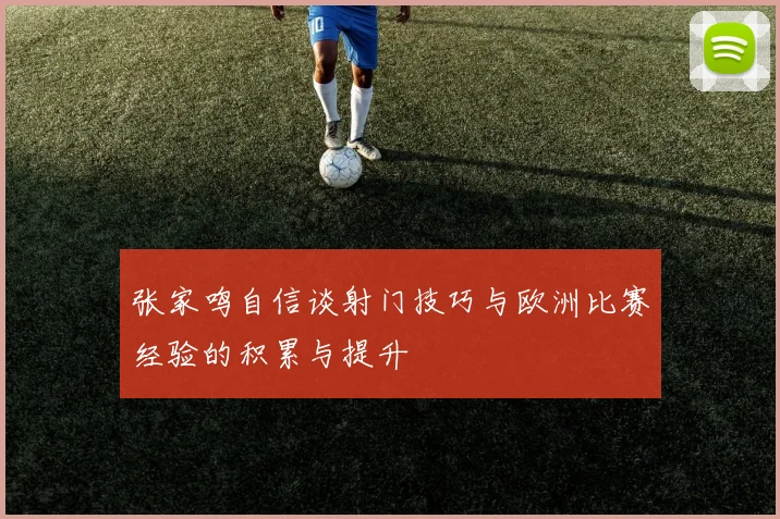 张家鸣自信谈射门技巧与欧洲比赛经验的积累与提升