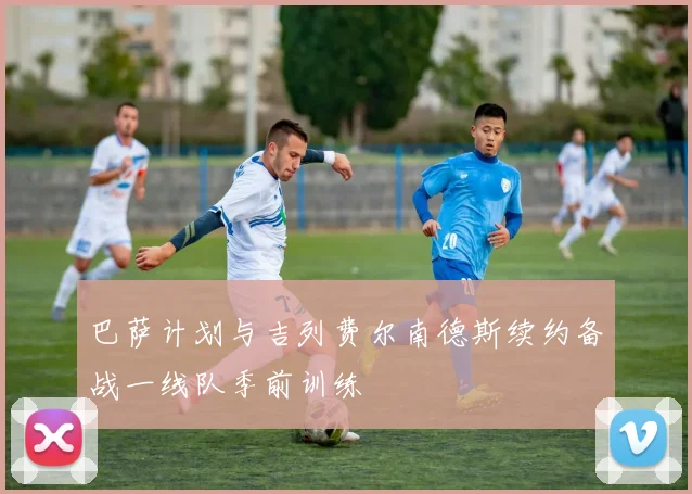 巴萨计划与吉列费尔南德斯续约备战一线队季前训练