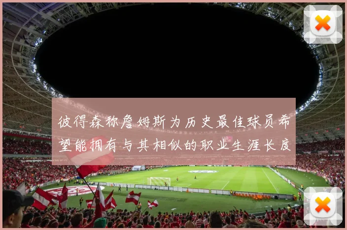 彼得森称詹姆斯为历史最佳球员希望能拥有与其相似的职业生涯长度