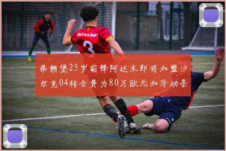 弗赖堡25岁前锋阿达木即将加盟沙尔克04转会费为80万欧元加浮动条件