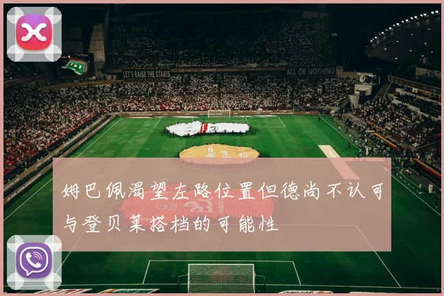姆巴佩渴望左路位置但德尚不认可与登贝莱搭档的可能性