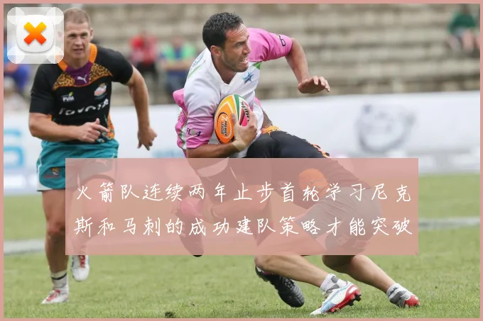 火箭队连续两年止步首轮学习尼克斯和马刺的成功建队策略才能突破瓶颈